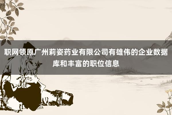 职网领原广州莉姿药业有限公司有雄伟的企业数据库和丰富的职位信息