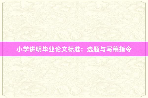 小学讲明毕业论文标准:选题与写稿指令